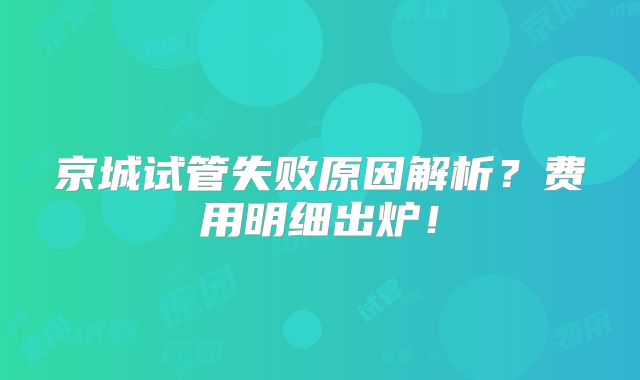 京城试管失败原因解析?费用明细出炉!
