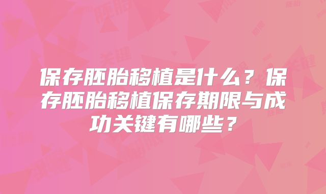 保存胚胎移植是什么？保存胚胎移植保存期限与成功关键有哪些？