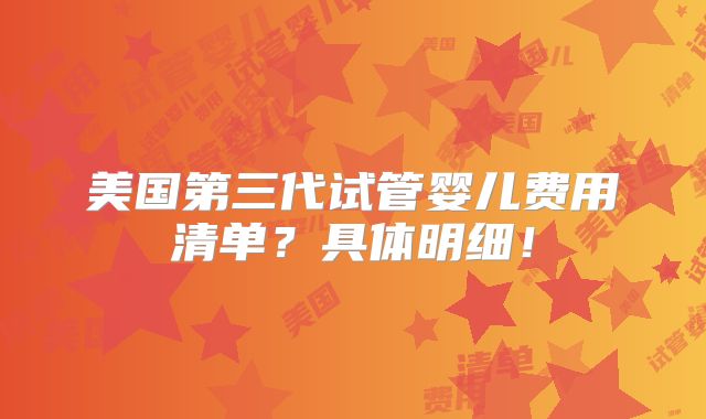 美国第三代试管婴儿费用清单?具体明细!