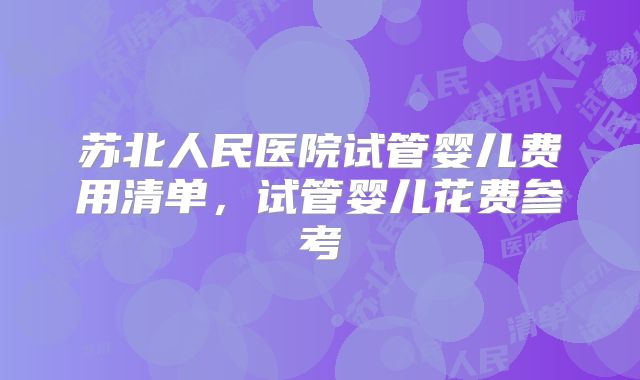 苏北人民医院试管婴儿费用清单，试管婴儿花费参考