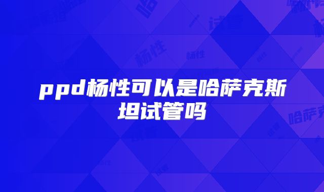 ppd杨性可以是哈萨克斯坦试管吗