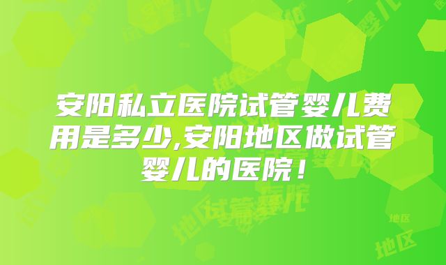 安阳私立医院试管婴儿费用是多少,安阳地区做试管婴儿的医院！