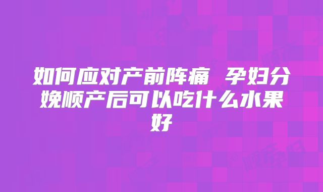 如何应对产前阵痛 孕妇分娩顺产后可以吃什么水果好