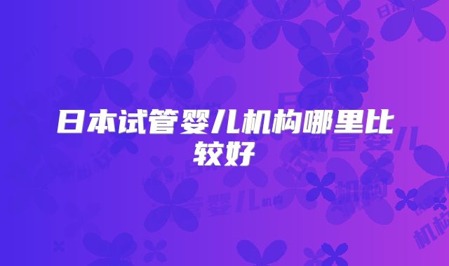 日本试管婴儿机构哪里比较好