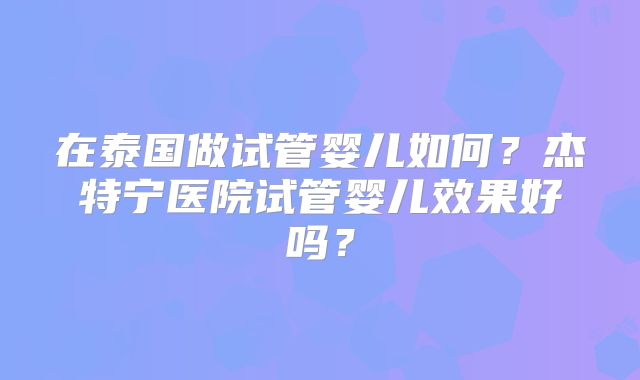 在泰国做试管婴儿如何？杰特宁医院试管婴儿效果好吗？