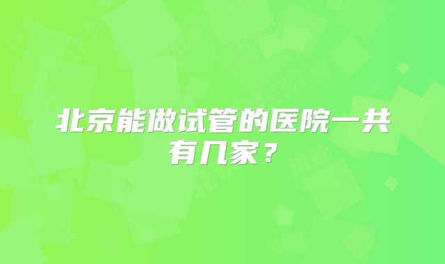 北京能做试管的医院一共有几家？