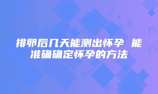 排卵后几天能测出怀孕 能准确确定怀孕的方法