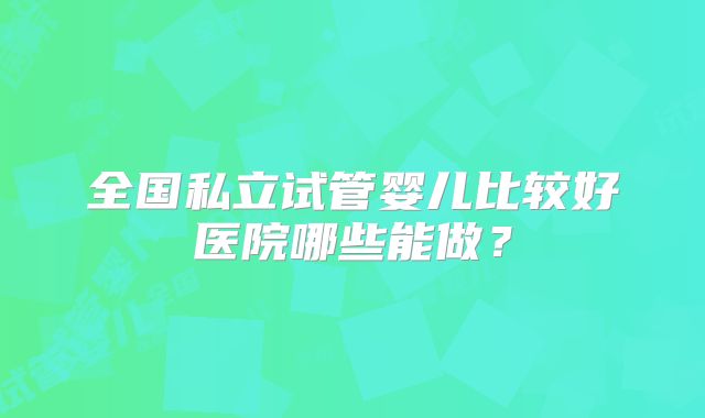 全国私立试管婴儿比较好医院哪些能做？