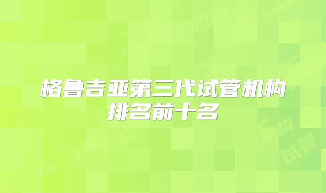 格鲁吉亚第三代试管机构排名前十名