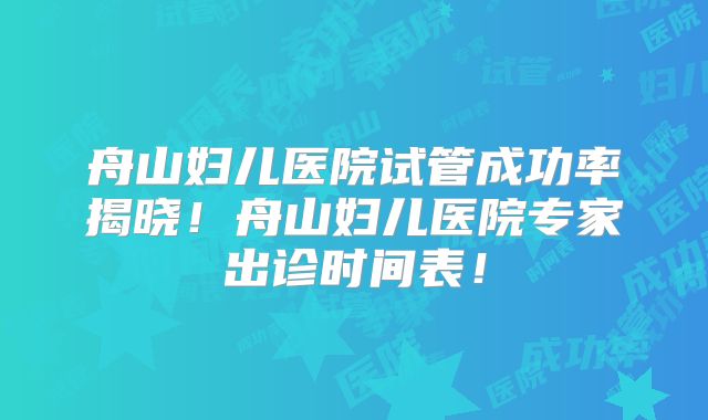 舟山妇儿医院试管成功率揭晓!舟山妇儿医院专家出诊时间表!