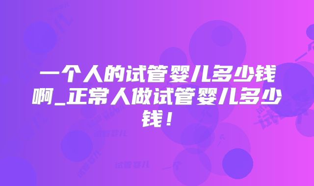 一个人的试管婴儿多少钱啊_正常人做试管婴儿多少钱！