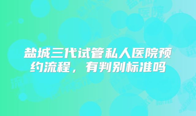 盐城三代试管私人医院预约流程，有判别标准吗
