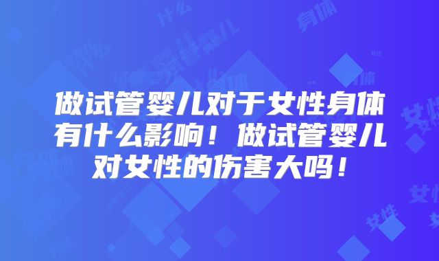 做试管婴儿对于女性身体有什么影响!做试管婴儿对女性的伤害大吗!