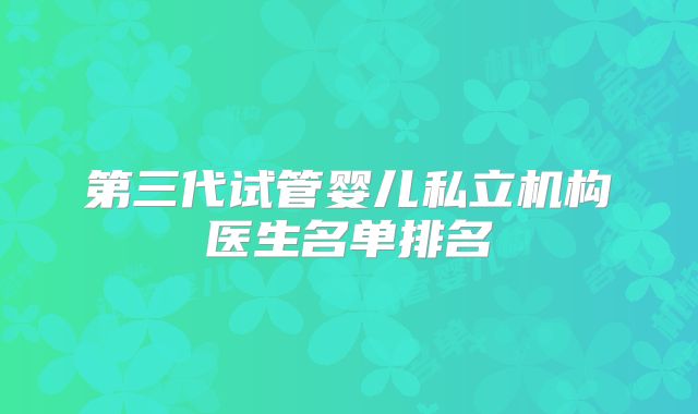 第三代试管婴儿私立机构医生名单排名