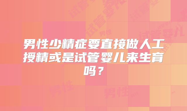 男性少精症要直接做人工授精或是试管婴儿来生育吗？