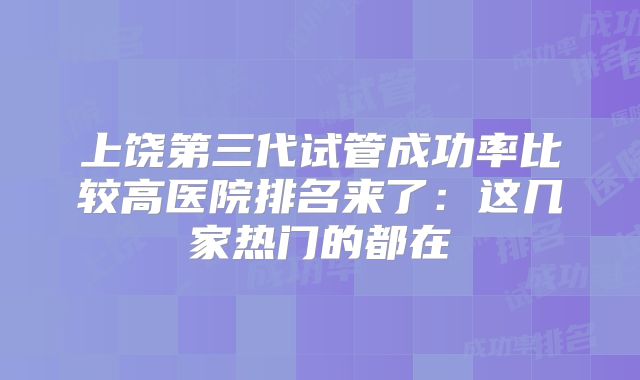 上饶第三代试管成功率比较高医院排名来了：这几家热门的都在