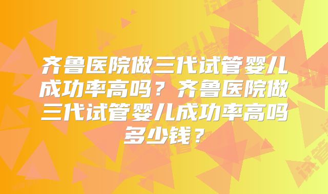 齐鲁医院做三代试管婴儿成功率高吗？齐鲁医院做三代试管婴儿成功率高吗多少钱？