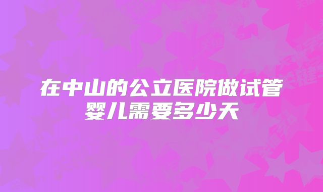 在中山的公立医院做试管婴儿需要多少天