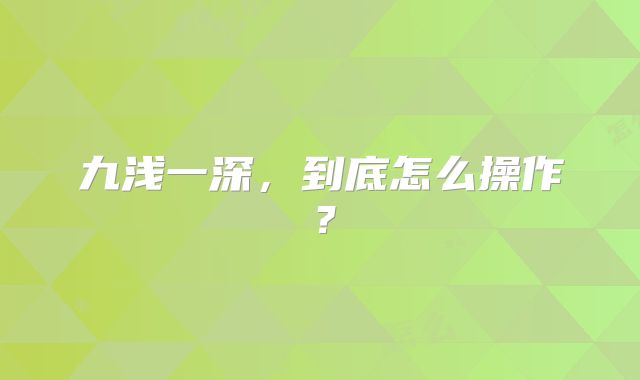 九浅一深，到底怎么操作？