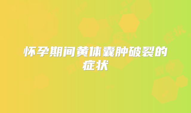 怀孕期间黄体囊肿破裂的症状