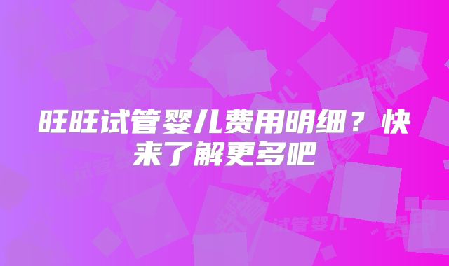 旺旺试管婴儿费用明细?快来了解更多吧