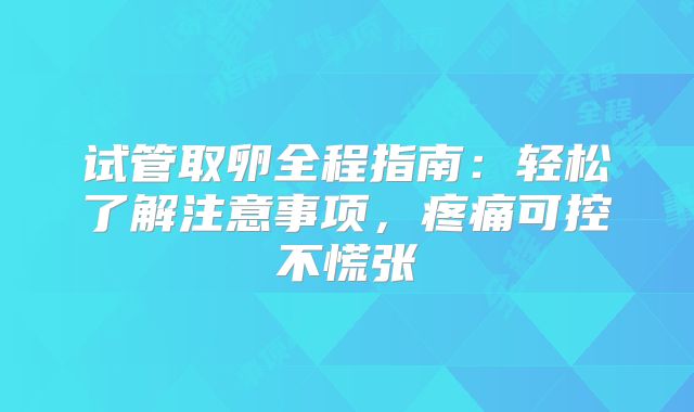 试管取卵全程指南：轻松了解注意事项，疼痛可控不慌张