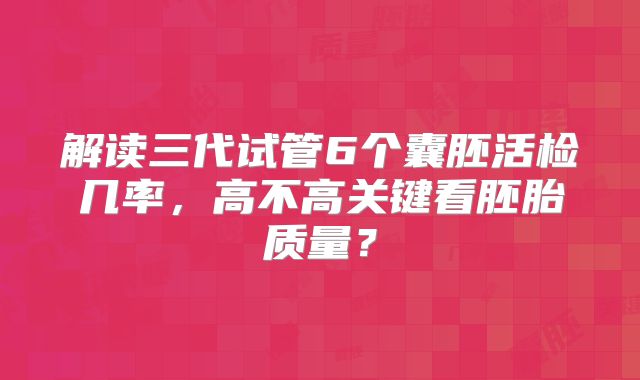 解读三代试管6个囊胚活检几率，高不高关键看胚胎质量？