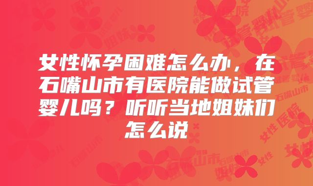 女性怀孕困难怎么办，在石嘴山市有医院能做试管婴儿吗？听听当地姐妹们怎么说