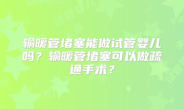 输暖管堵塞能做试管婴儿吗？输暖管堵塞可以做疏通手术？