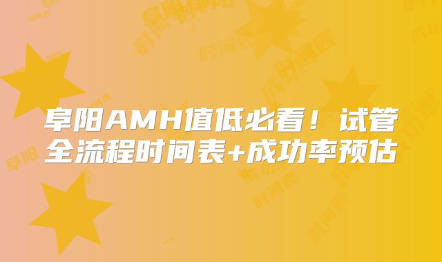 阜阳AMH值低必看!试管全流程时间表+成功率预估