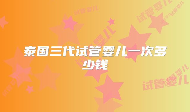 泰国三代试管婴儿一次多少钱