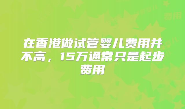在香港做试管婴儿费用并不高,15万通常只是起步费用