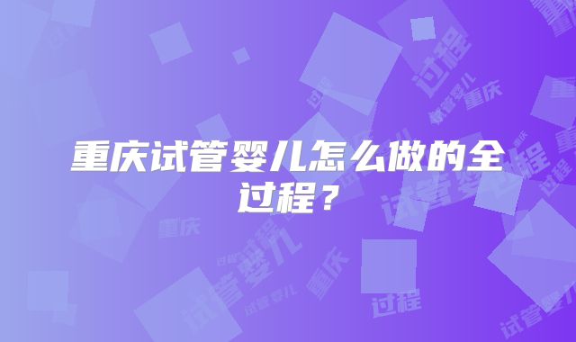 重庆试管婴儿怎么做的全过程？