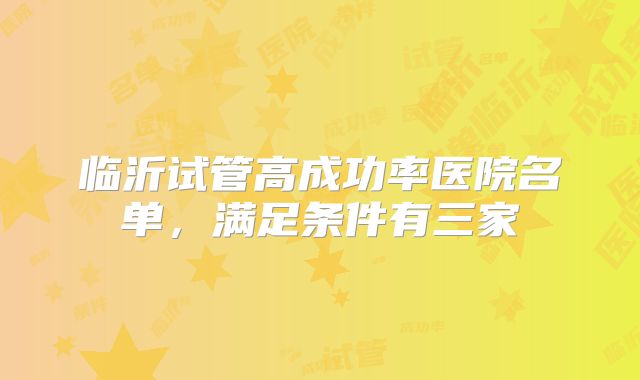 临沂试管高成功率医院名单,满足条件有三家