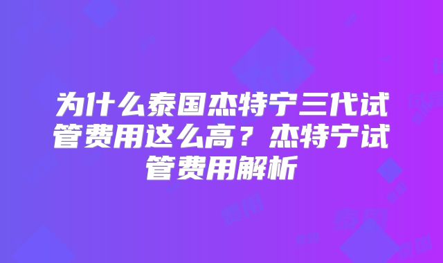为什么泰国杰特宁三代试管费用这么高?杰特宁试管费用解析