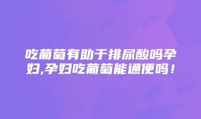 吃葡萄有助于排尿酸吗孕妇,孕妇吃葡萄能通便吗！