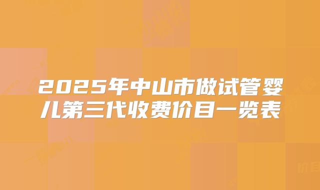 2025年中山市做试管婴儿第三代收费价目一览表