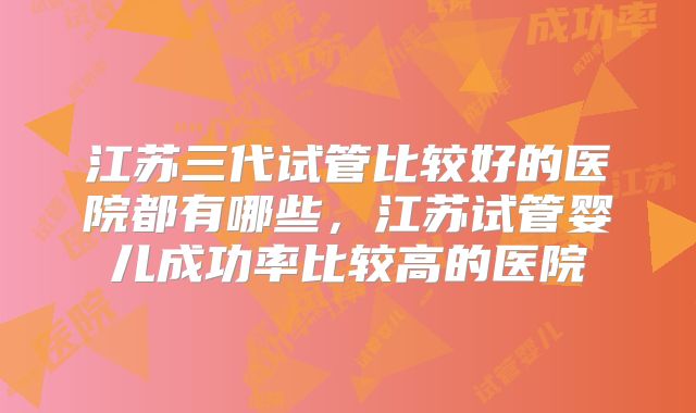 江苏三代试管比较好的医院都有哪些，江苏试管婴儿成功率比较高的医院
