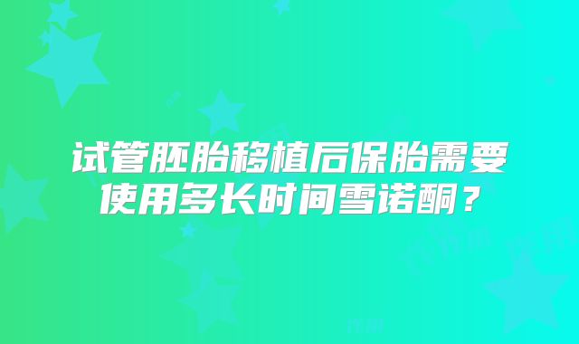试管胚胎移植后保胎需要使用多长时间雪诺酮?