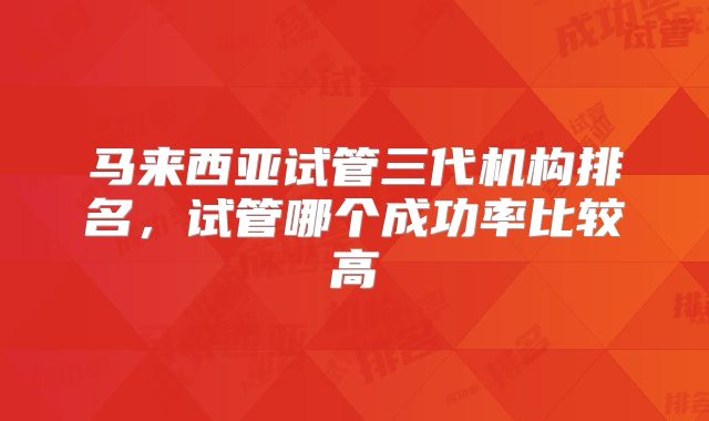 马来西亚试管三代机构排名,试管哪个成功率比较高