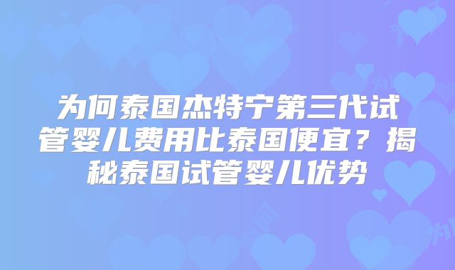 为何泰国杰特宁第三代试管婴儿费用比泰国便宜？揭秘泰国试管婴儿优势