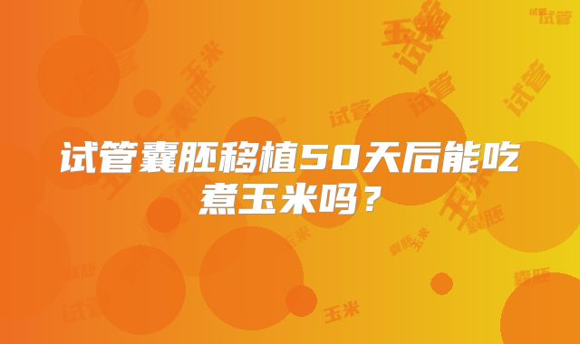 试管囊胚移植50天后能吃煮玉米吗?