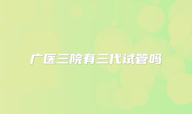 广医三院有三代试管吗