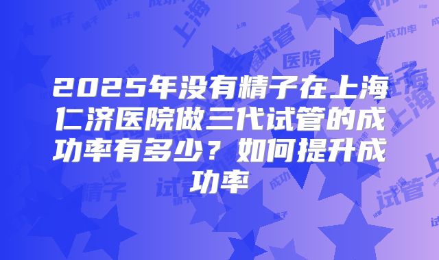 2025年没有精子在上海仁济医院做三代试管的成功率有多少?如何提升成功率