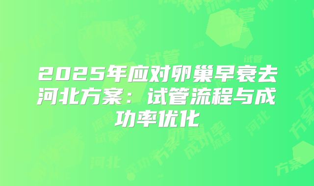 2025年应对卵巢早衰去河北方案:试管流程与成功率优化