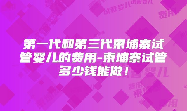 第一代和第三代柬埔寨试管婴儿的费用-柬埔寨试管多少钱能做！