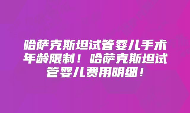 哈萨克斯坦试管婴儿手术年龄限制！哈萨克斯坦试管婴儿费用明细！