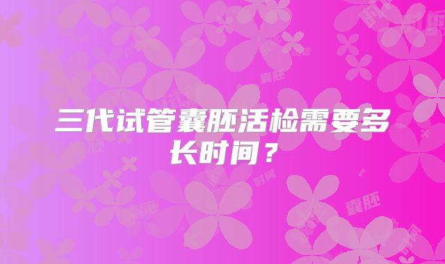 三代试管囊胚活检需要多长时间？