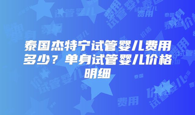 泰国杰特宁试管婴儿费用多少?单身试管婴儿价格明细