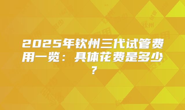 2025年钦州三代试管费用一览:具体花费是多少?